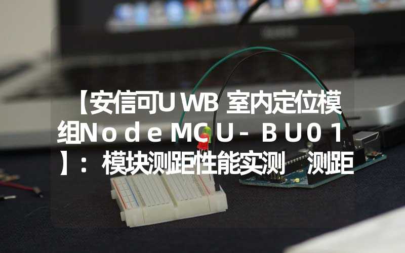 【安信可UWB室内定位模组NodeMCU-BU01】:模块测距性能实测 测距精度测试